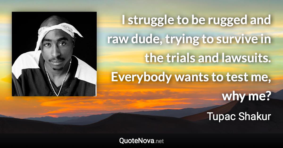 I struggle to be rugged and raw dude, trying to survive in the trials and lawsuits. Everybody wants to test me, why me? - Tupac Shakur quote