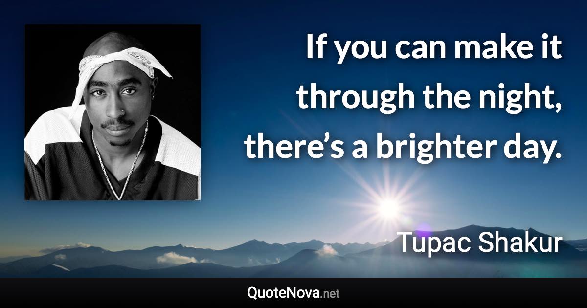 If you can make it through the night, there’s a brighter day. - Tupac Shakur quote