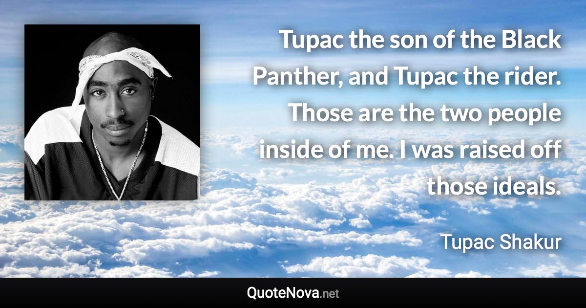 Tupac the son of the Black Panther, and Tupac the rider. Those are the two people inside of me. I was raised off those ideals. - Tupac Shakur quote