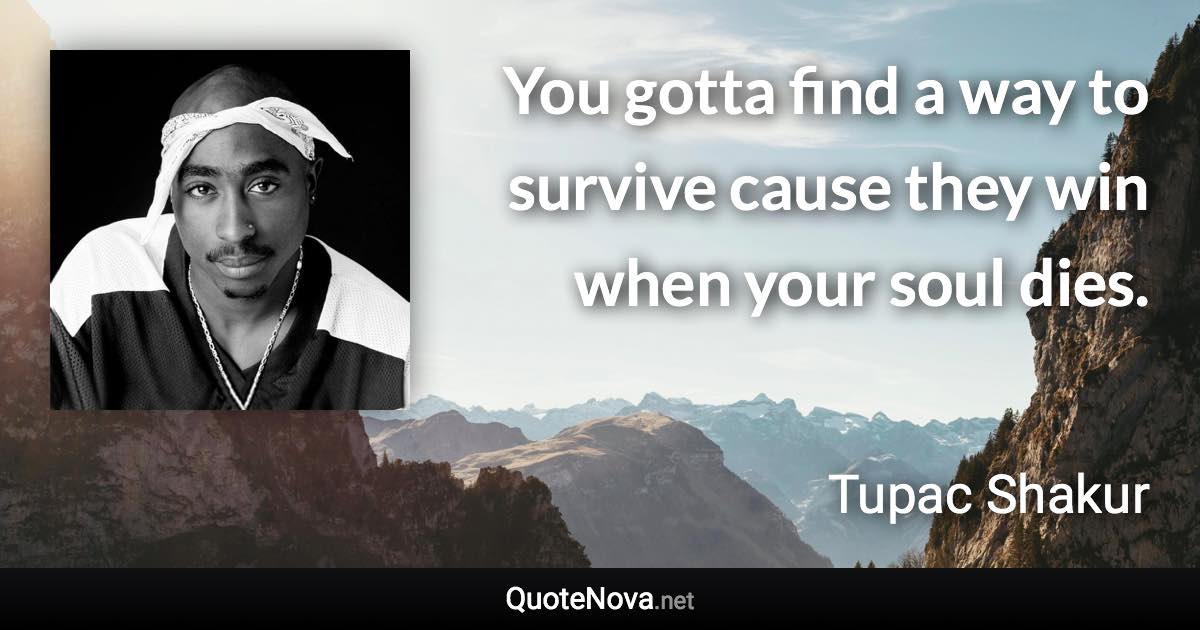 You gotta find a way to survive cause they win when your soul dies. - Tupac Shakur quote