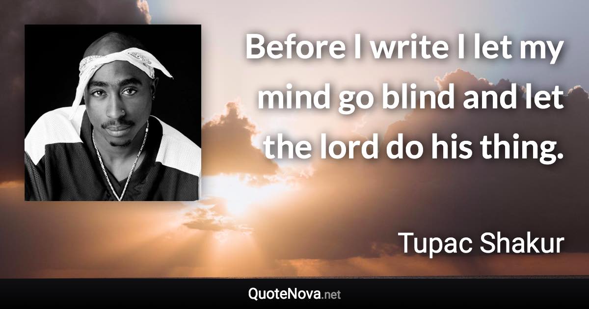 Before I write I let my mind go blind and let the lord do his thing. - Tupac Shakur quote