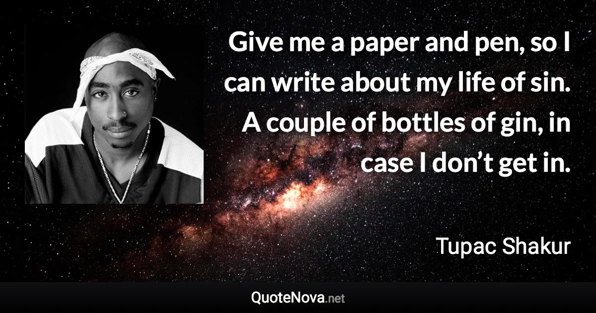 Give me a paper and pen, so I can write about my life of sin. A couple of bottles of gin, in case I don’t get in. - Tupac Shakur quote