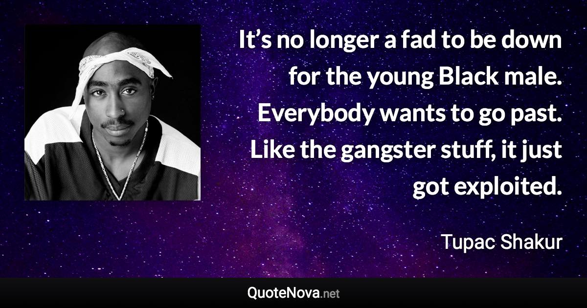 It’s no longer a fad to be down for the young Black male. Everybody wants to go past. Like the gangster stuff, it just got exploited. - Tupac Shakur quote