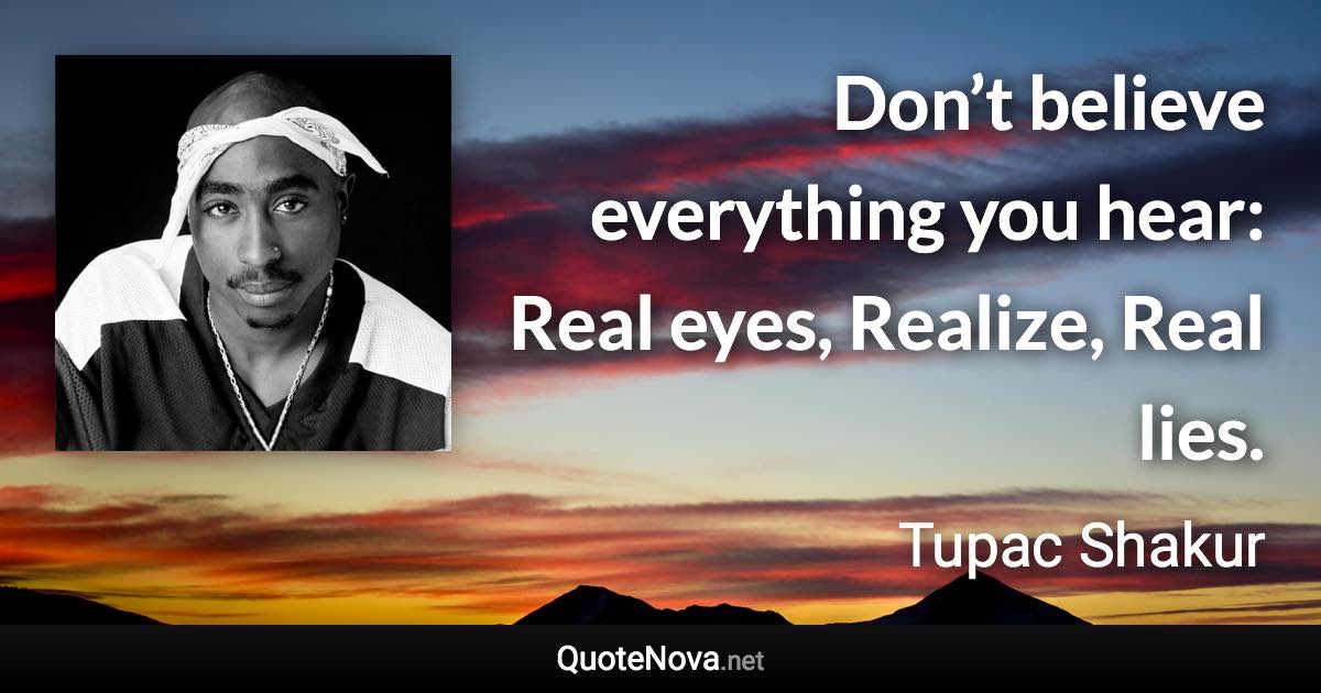 Don’t believe everything you hear: Real eyes, Realize, Real lies. - Tupac Shakur quote