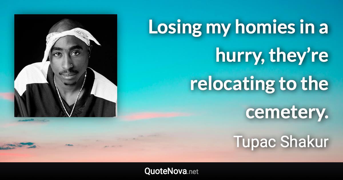 Losing my homies in a hurry, they’re relocating to the cemetery. - Tupac Shakur quote