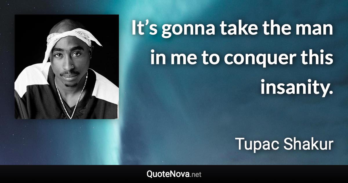 It’s gonna take the man in me to conquer this insanity. - Tupac Shakur quote