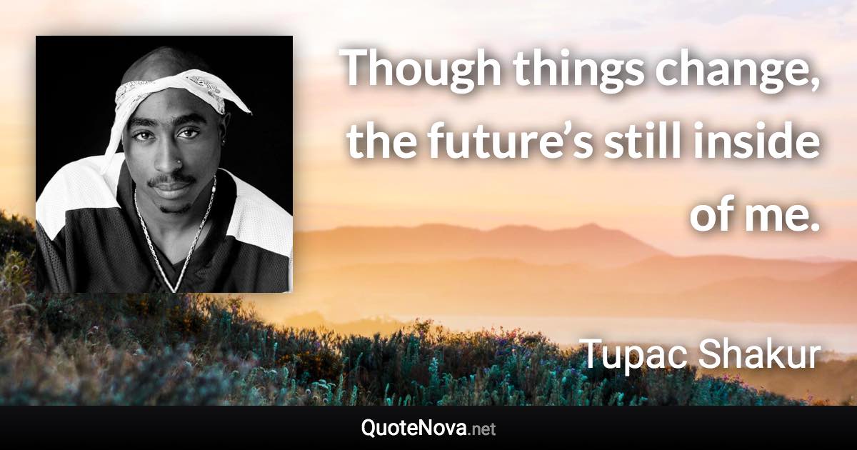 Though things change, the future’s still inside of me. - Tupac Shakur quote