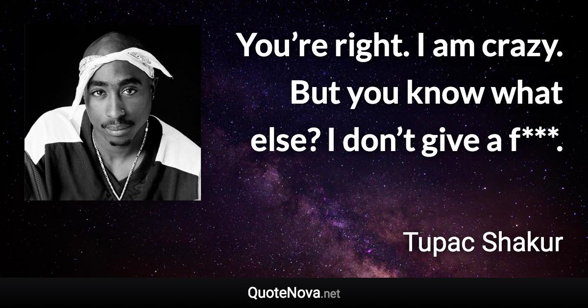 You’re right. I am crazy. But you know what else? I don’t give a f***. - Tupac Shakur quote