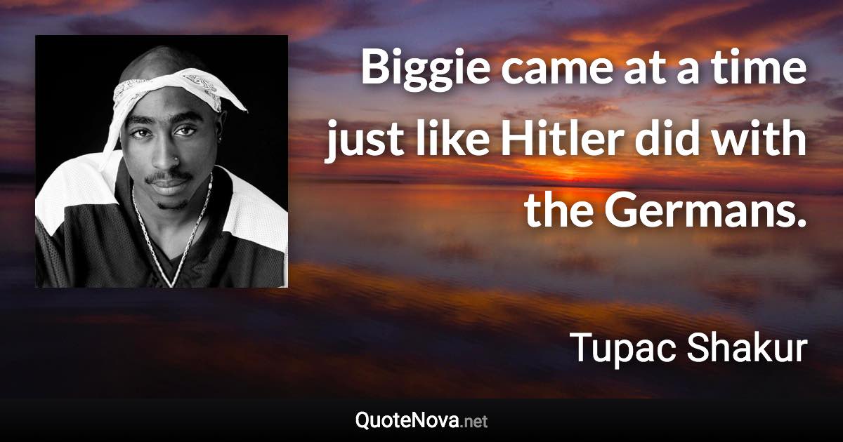 Biggie came at a time just like Hitler did with the Germans. - Tupac Shakur quote