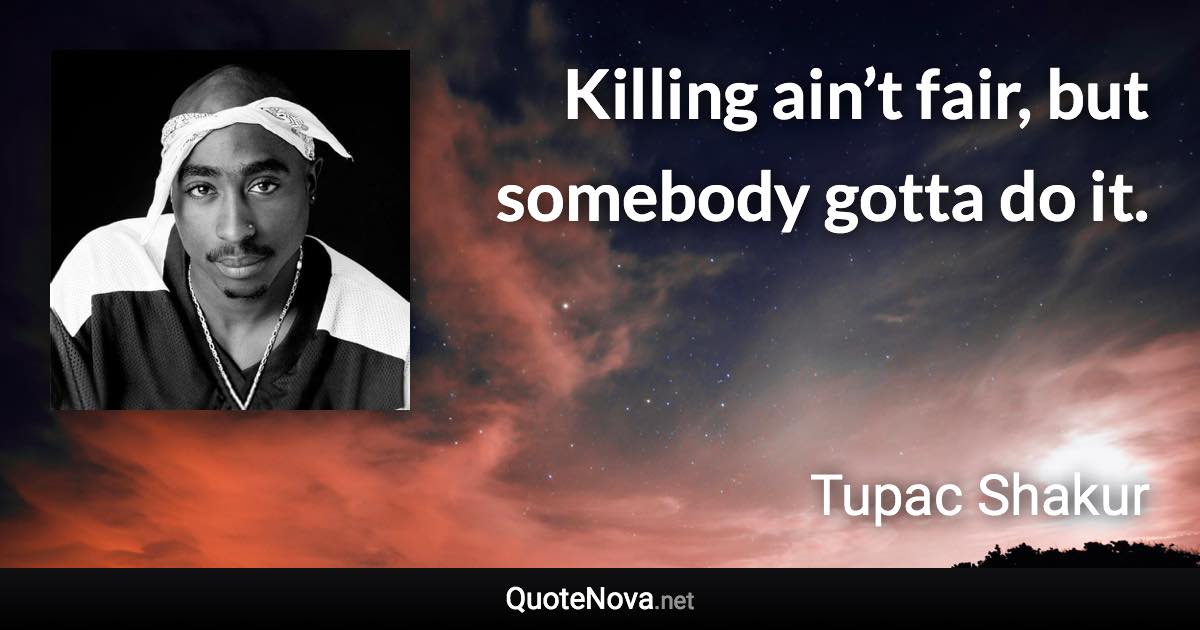 Killing ain’t fair, but somebody gotta do it. - Tupac Shakur quote