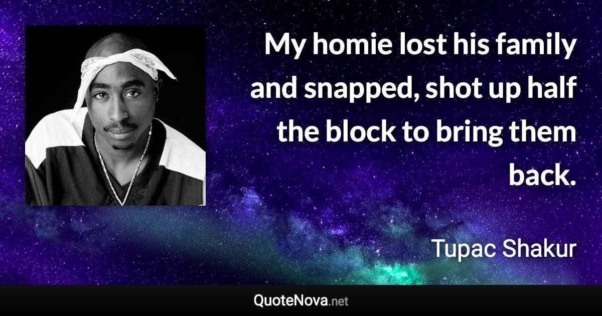 My homie lost his family and snapped, shot up half the block to bring them back. - Tupac Shakur quote