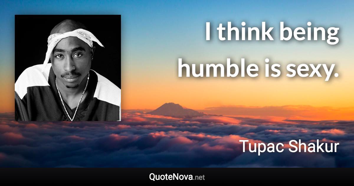 I think being humble is sexy. - Tupac Shakur quote