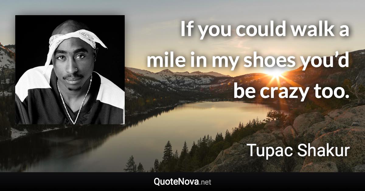 If you could walk a mile in my shoes you’d be crazy too. - Tupac Shakur quote