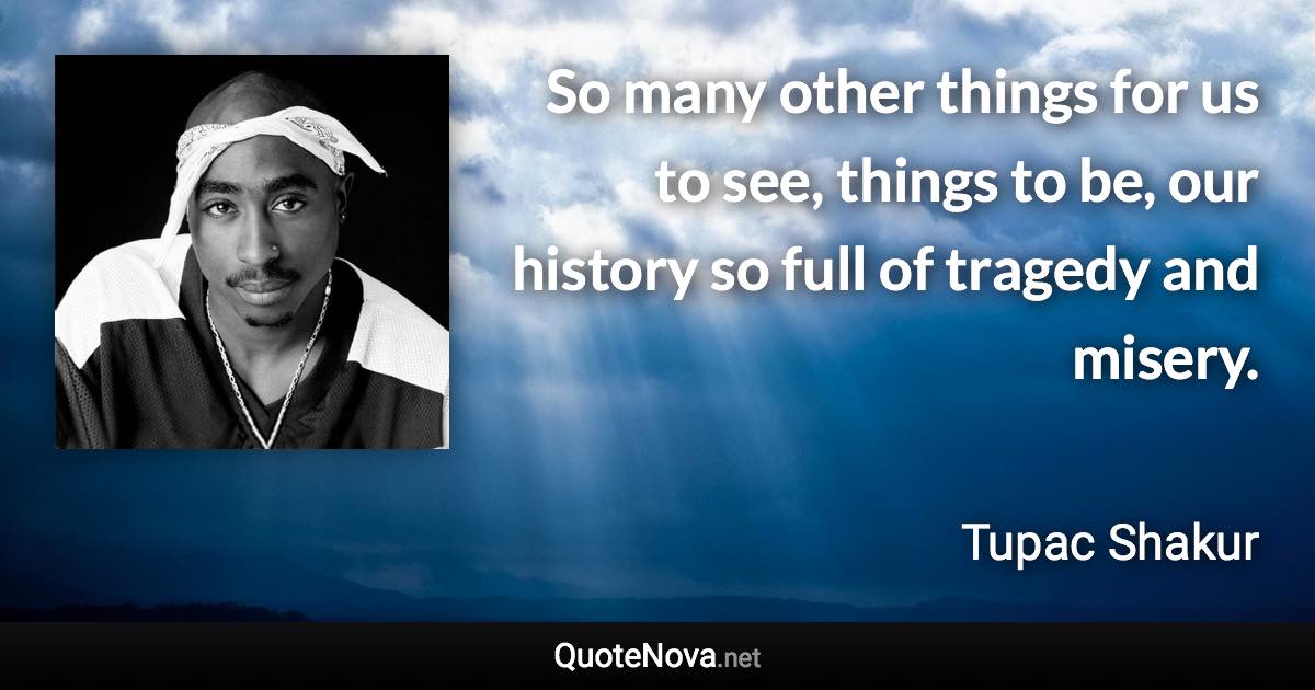 So many other things for us to see, things to be, our history so full of tragedy and misery. - Tupac Shakur quote