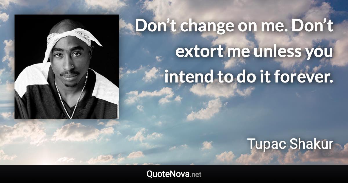 Don’t change on me. Don’t extort me unless you intend to do it forever. - Tupac Shakur quote