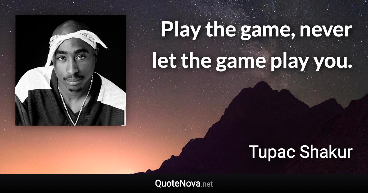 Play the game, never let the game play you. - Tupac Shakur quote