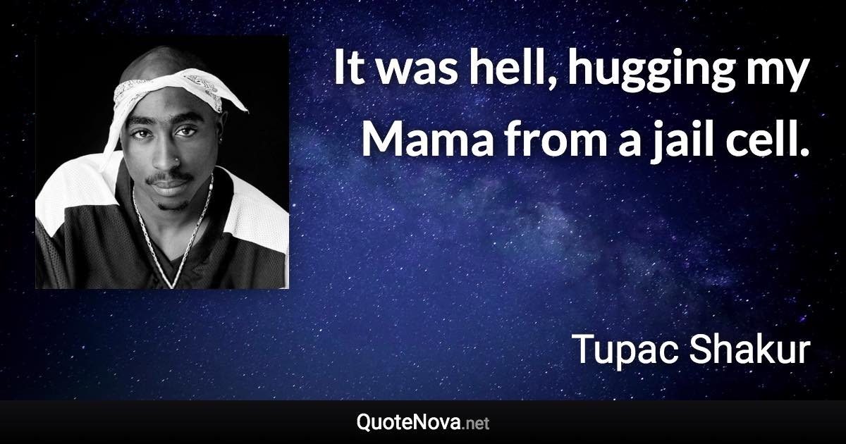 It was hell, hugging my Mama from a jail cell. - Tupac Shakur quote