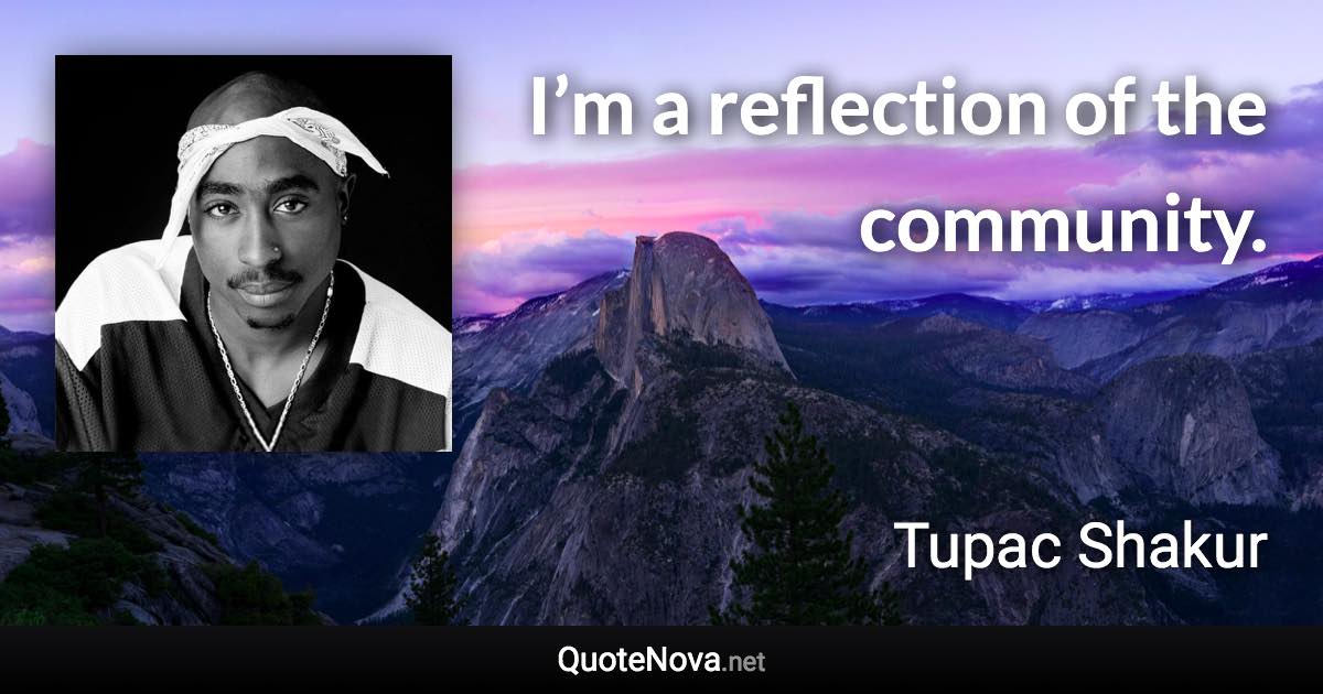 I’m a reflection of the community. - Tupac Shakur quote