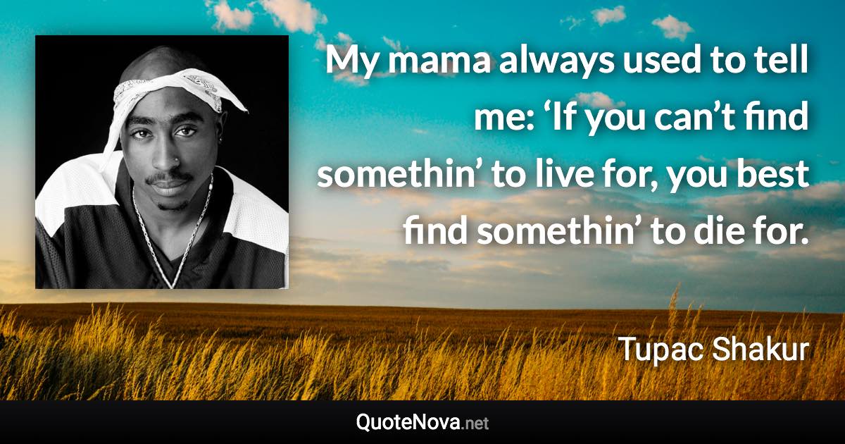 My mama always used to tell me: ‘If you can’t find somethin’ to live for, you best find somethin’ to die for. - Tupac Shakur quote