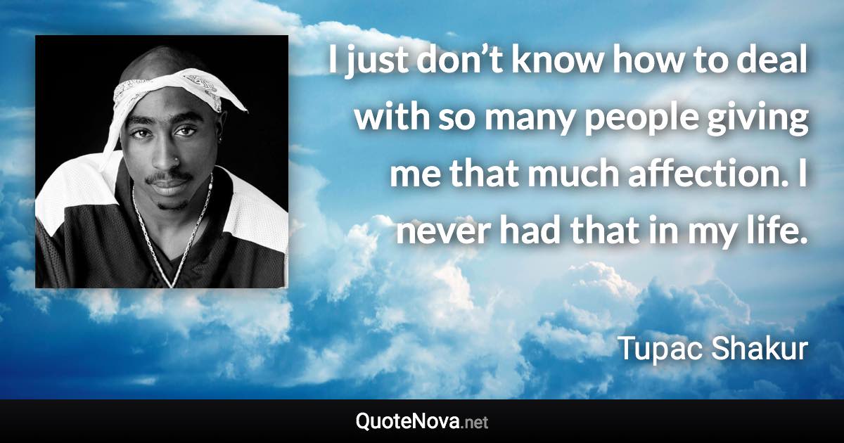 I just don’t know how to deal with so many people giving me that much affection. I never had that in my life. - Tupac Shakur quote