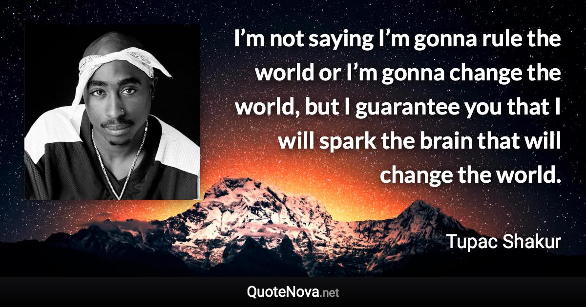 I’m not saying I’m gonna rule the world or I’m gonna change the world, but I guarantee you that I will spark the brain that will change the world. - Tupac Shakur quote