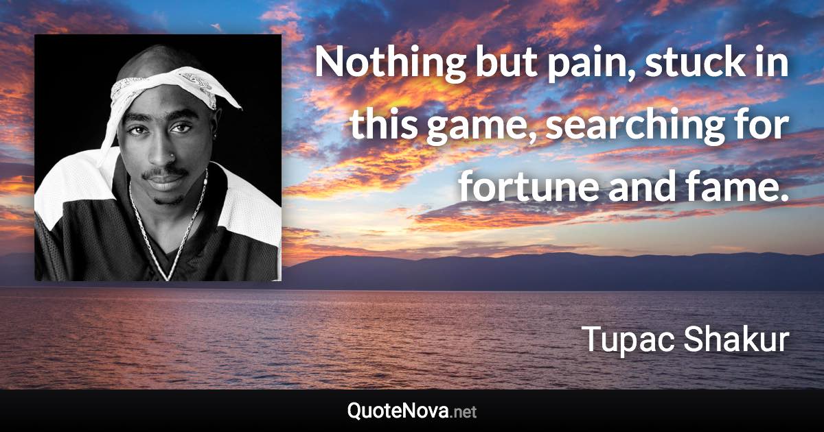 Nothing but pain, stuck in this game, searching for fortune and fame. - Tupac Shakur quote