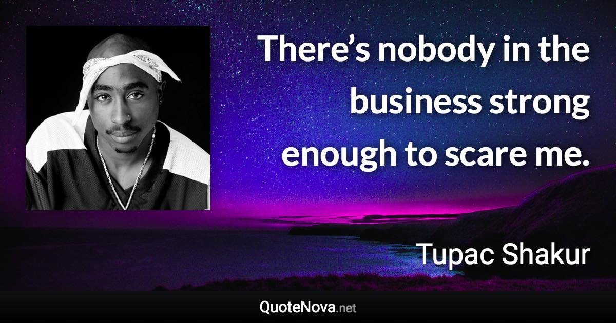 There’s nobody in the business strong enough to scare me. - Tupac Shakur quote