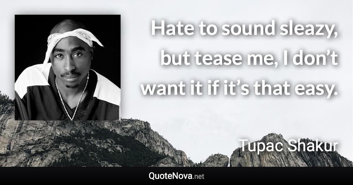 Hate to sound sleazy, but tease me, I don’t want it if it’s that easy. - Tupac Shakur quote