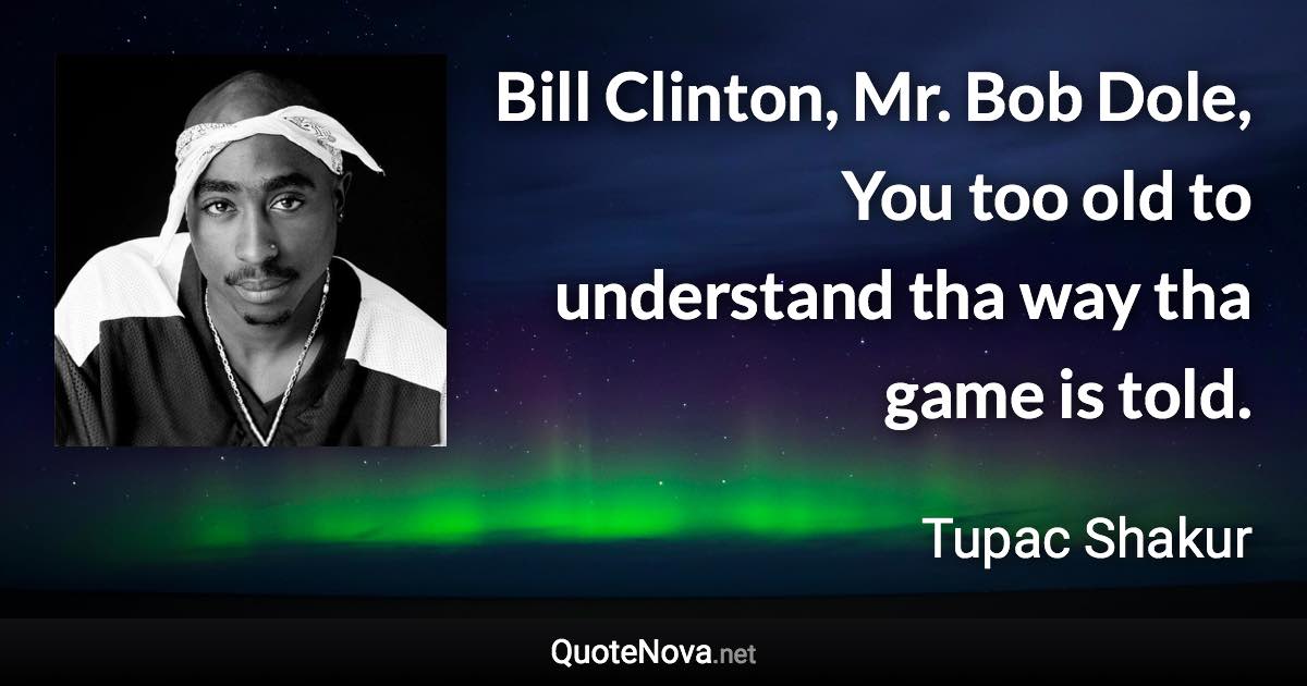 Bill Clinton, Mr. Bob Dole, You too old to understand tha way tha game is told. - Tupac Shakur quote