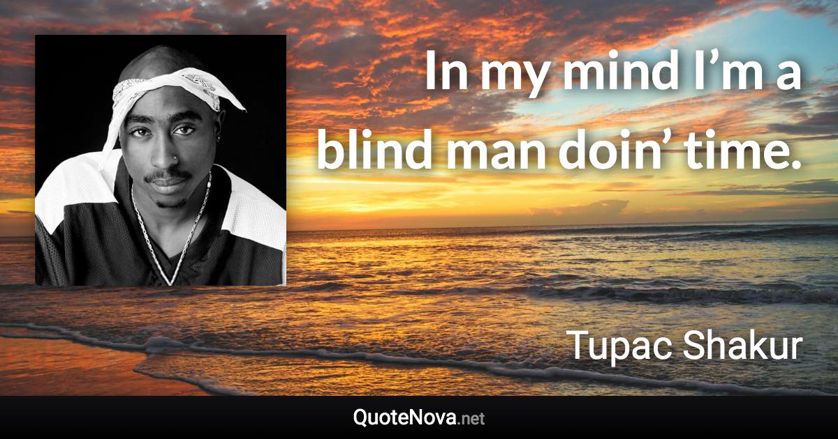 In my mind I’m a blind man doin’ time. - Tupac Shakur quote