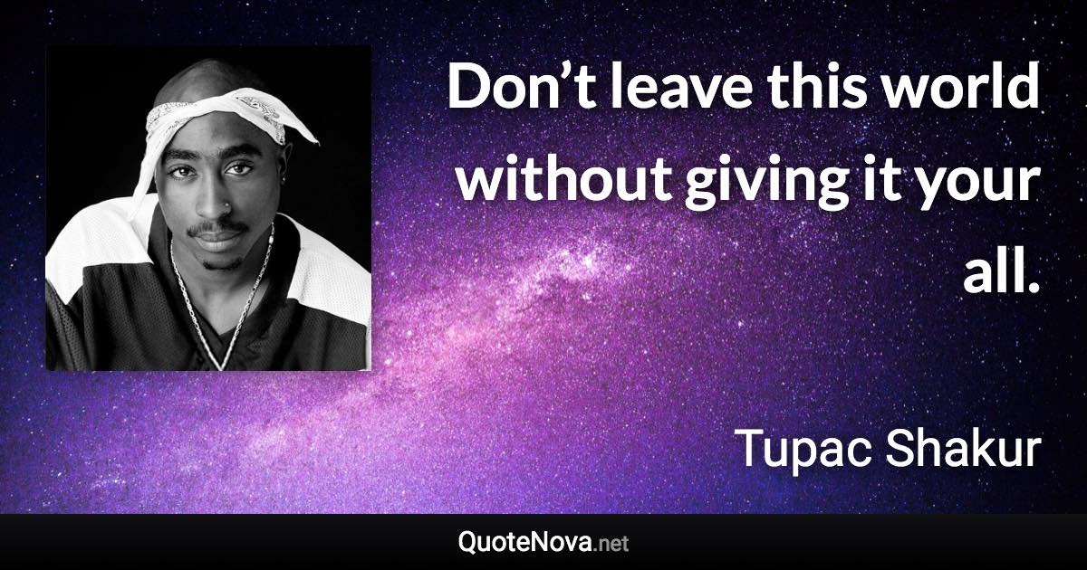 Don’t leave this world without giving it your all. - Tupac Shakur quote