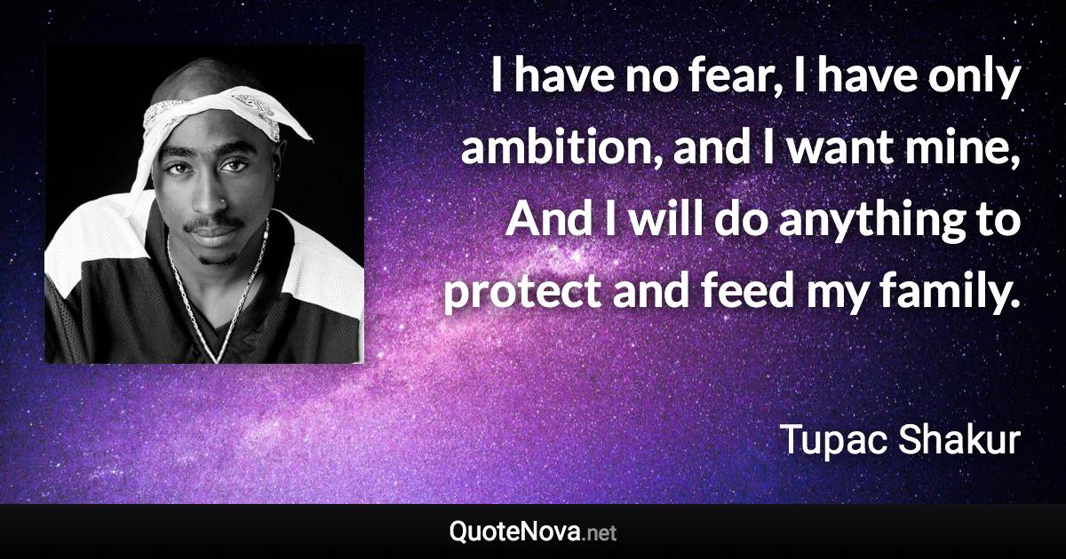 I have no fear, I have only ambition, and I want mine, And I will do anything to protect and feed my family. - Tupac Shakur quote