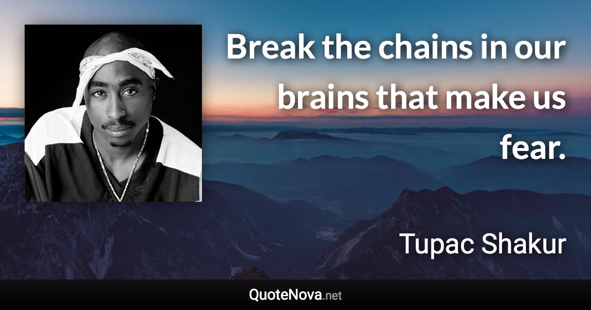 Break the chains in our brains that make us fear. - Tupac Shakur quote