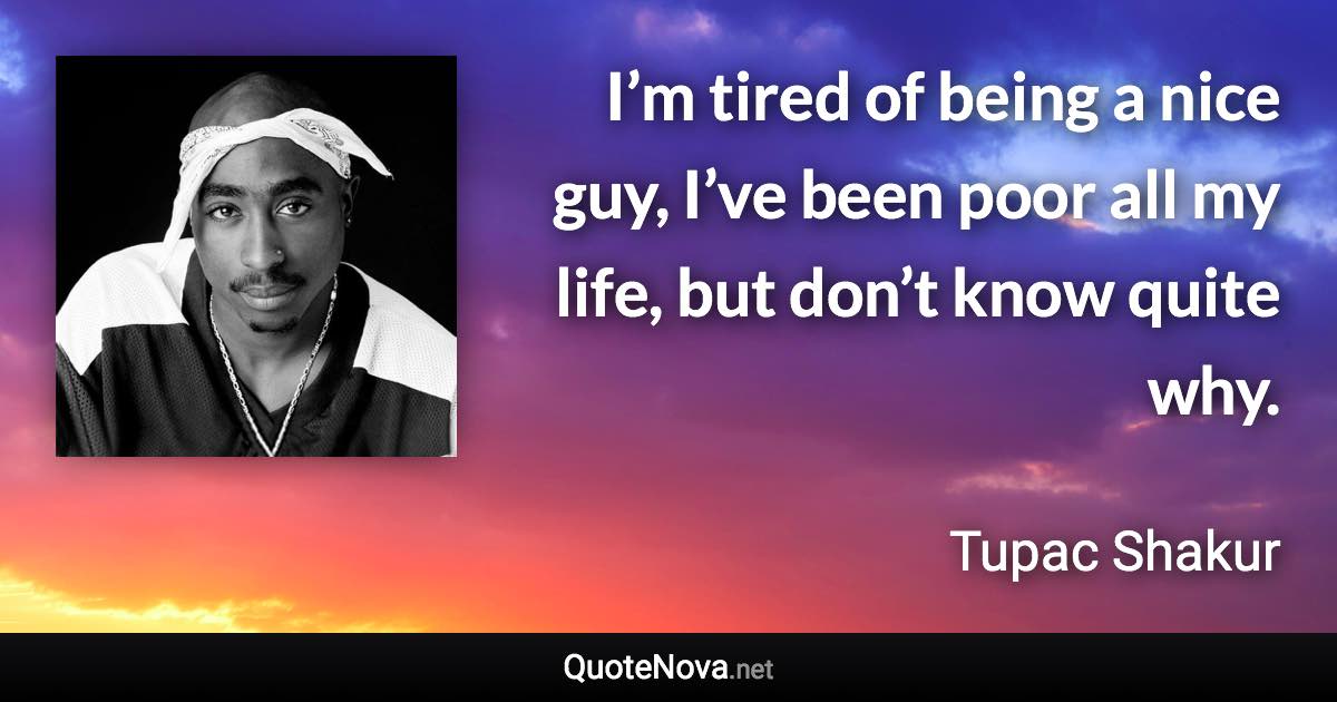 I’m tired of being a nice guy, I’ve been poor all my life, but don’t know quite why. - Tupac Shakur quote