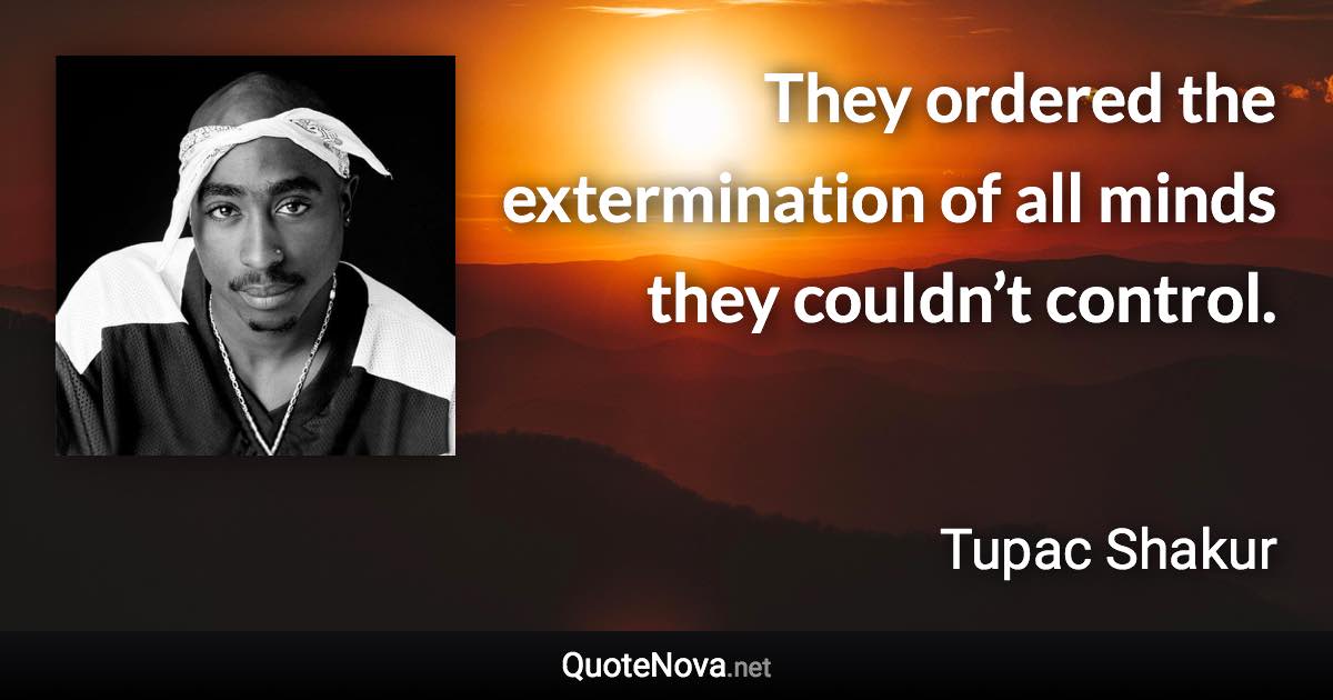 They ordered the extermination of all minds they couldn’t control. - Tupac Shakur quote