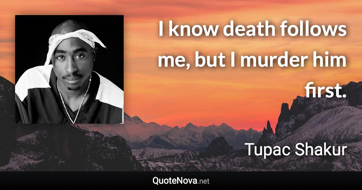 I know death follows me, but I murder him first. - Tupac Shakur quote