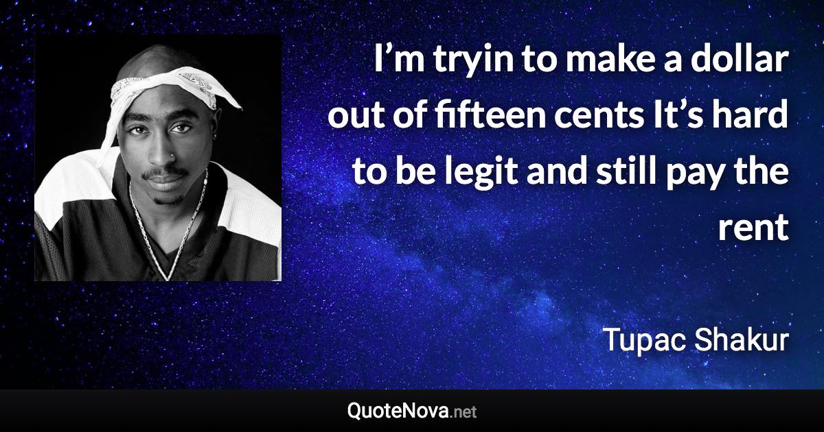 I’m tryin to make a dollar out of fifteen cents It’s hard to be legit and still pay the rent - Tupac Shakur quote