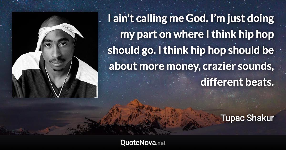 I ain’t calling me God. I’m just doing my part on where I think hip hop should go. I think hip hop should be about more money, crazier sounds, different beats. - Tupac Shakur quote