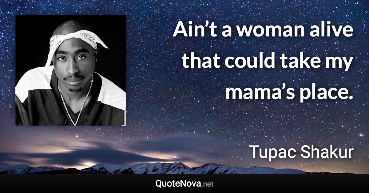 Ain’t a woman alive that could take my mama’s place. - Tupac Shakur quote