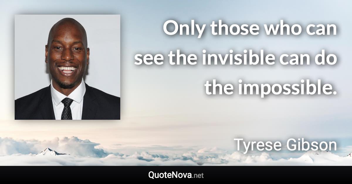 Only those who can see the invisible can do the impossible. - Tyrese Gibson quote