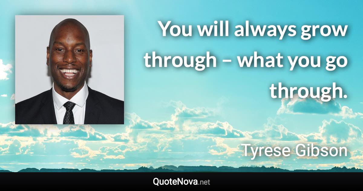 You will always grow through – what you go through. - Tyrese Gibson quote