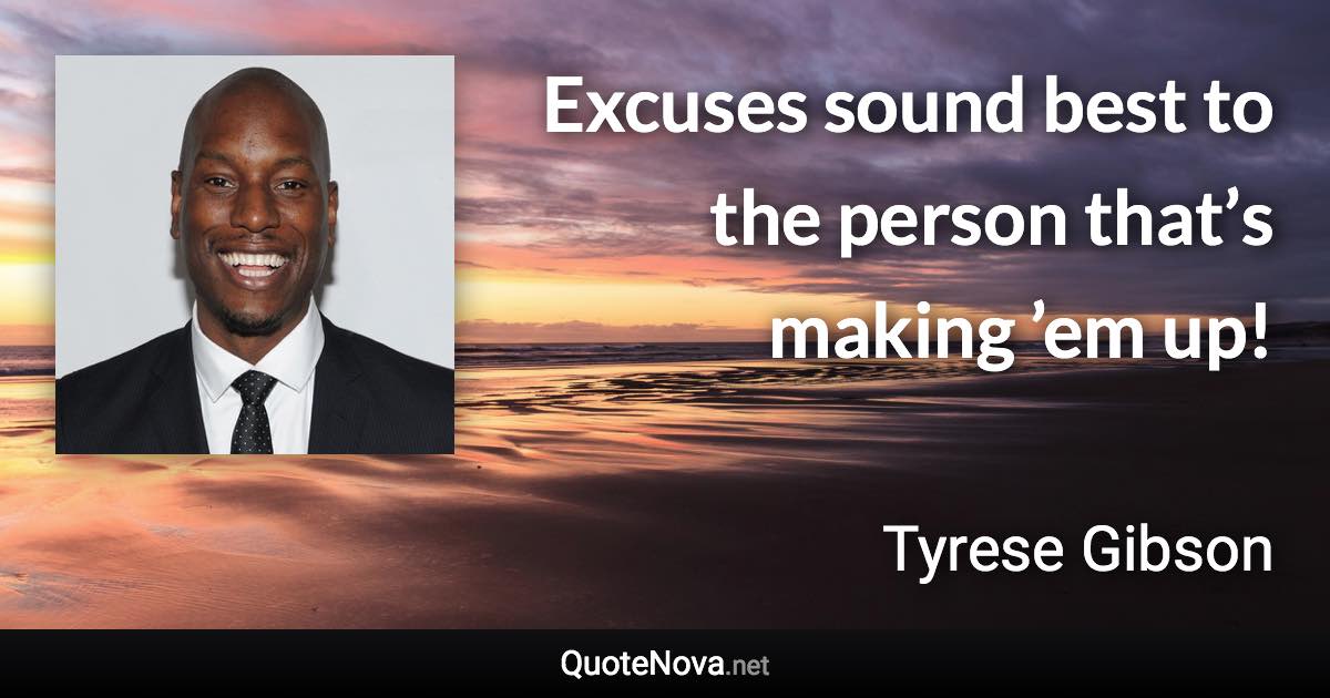 Excuses sound best to the person that’s making ’em up! - Tyrese Gibson quote