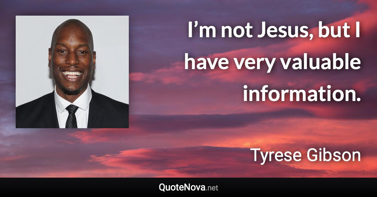 I’m not Jesus, but I have very valuable information. - Tyrese Gibson quote