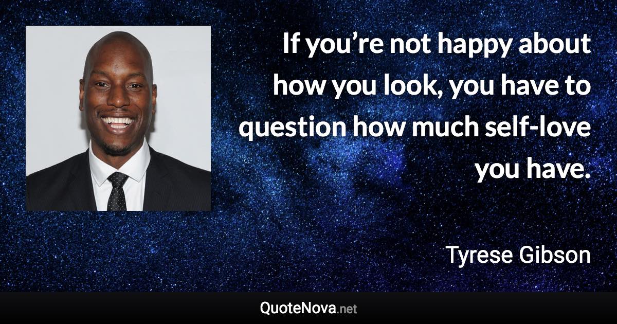If you’re not happy about how you look, you have to question how much self-love you have. - Tyrese Gibson quote