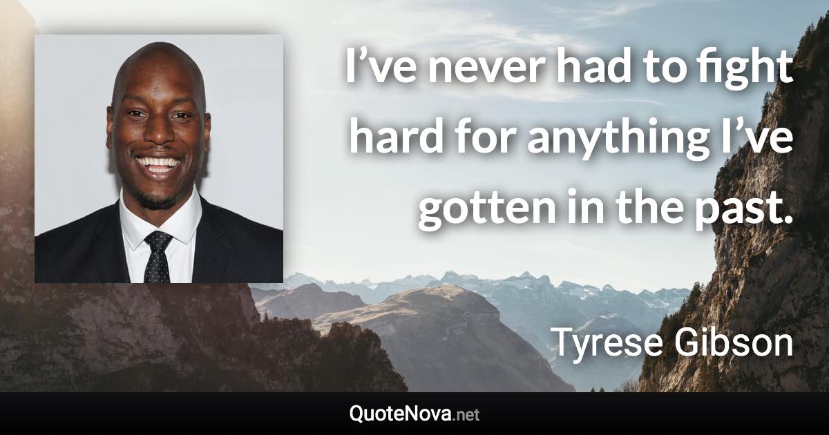 I’ve never had to fight hard for anything I’ve gotten in the past. - Tyrese Gibson quote