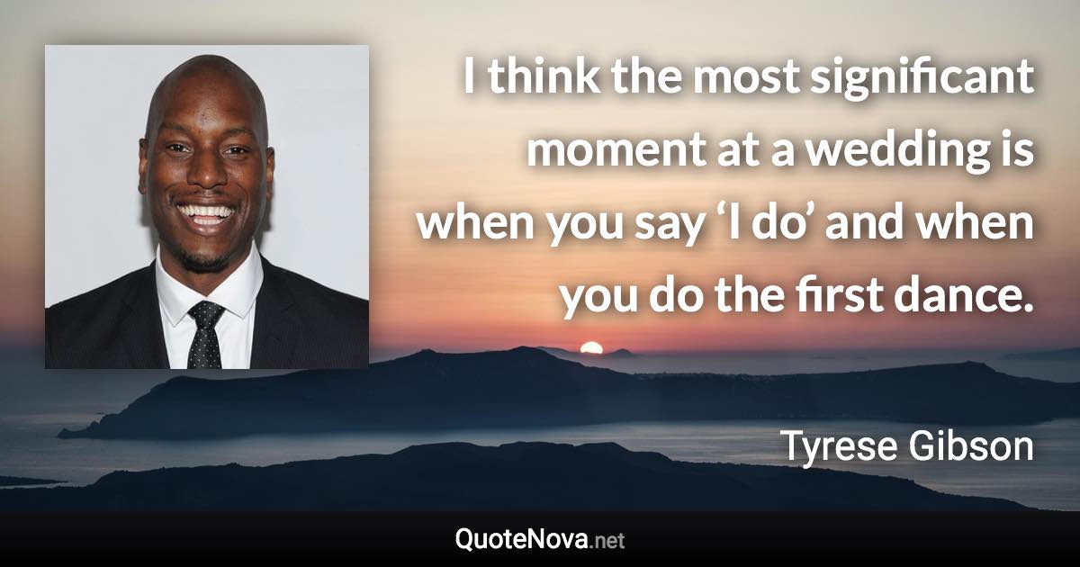 I think the most significant moment at a wedding is when you say ‘I do’ and when you do the first dance. - Tyrese Gibson quote