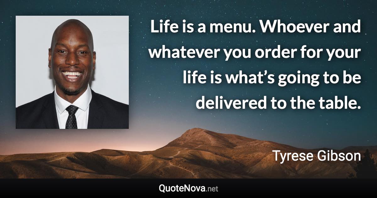 Life is a menu. Whoever and whatever you order for your life is what’s going to be delivered to the table. - Tyrese Gibson quote
