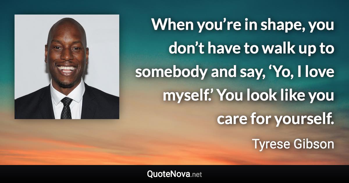 When you’re in shape, you don’t have to walk up to somebody and say, ‘Yo, I love myself.’ You look like you care for yourself. - Tyrese Gibson quote