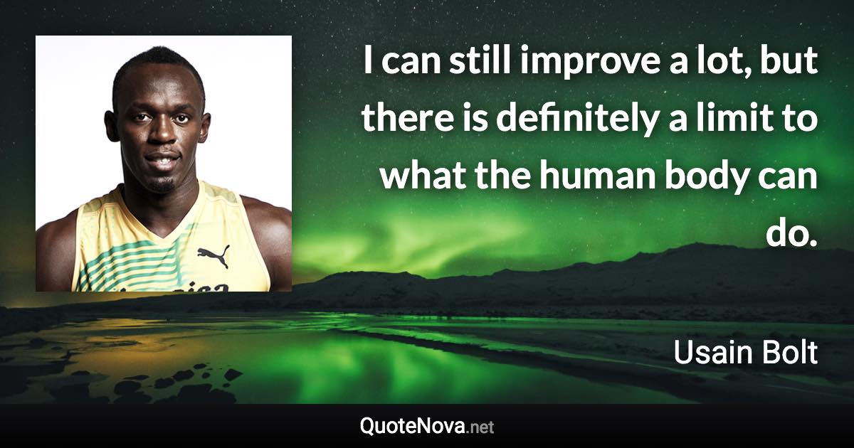 I can still improve a lot, but there is definitely a limit to what the human body can do. - Usain Bolt quote