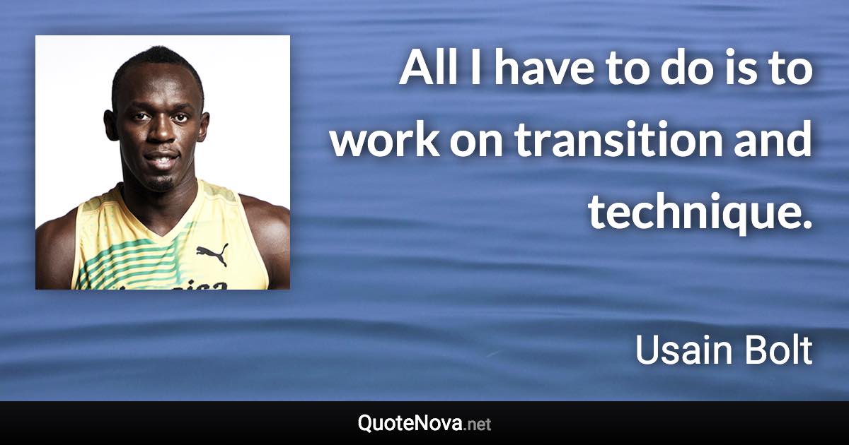 All I have to do is to work on transition and technique. - Usain Bolt quote